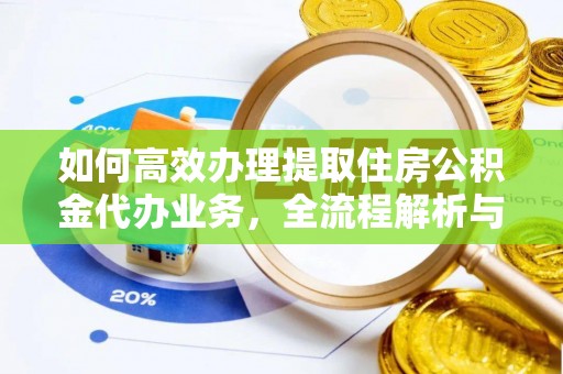 湾里如何高效办理提取住房公积金代办业务，全流程解析与实用建议