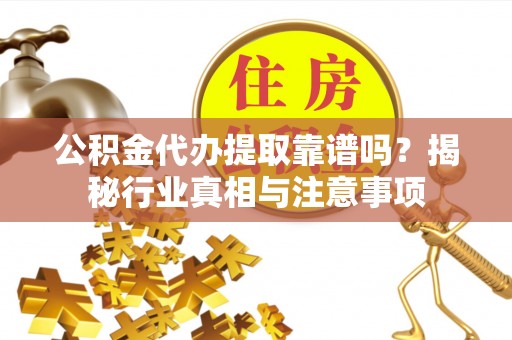 湾里公积金代办提取靠谱吗？揭秘行业真相与注意事项
