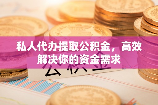 湾里私人代办提取公积金，高效解决你的资金需求