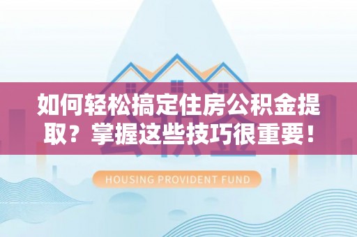 湾里如何轻松搞定住房公积金提取？掌握这些技巧很重要！