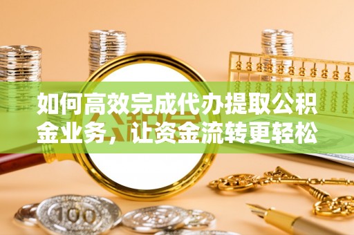 湾里如何高效完成代办提取公积金业务，让资金流转更轻松