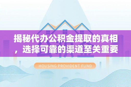 湾里揭秘代办公积金提取的真相，选择可靠的渠道至关重要