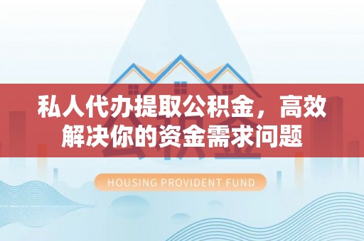 湾里私人代办提取公积金，高效解决你的资金需求问题