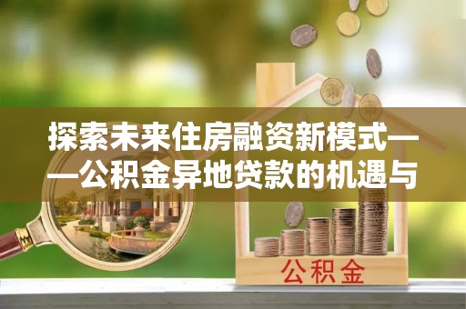 湾里探索未来住房融资新模式——公积金异地贷款的机遇与挑战