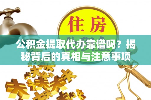 湾里公积金提取代办靠谱吗？揭秘背后的真相与注意事项