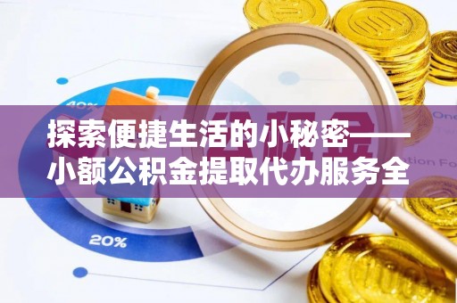 湾里探索便捷生活的小秘密——小额公积金提取代办服务全解析