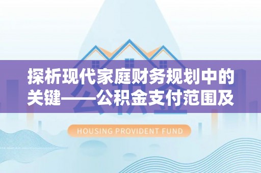 湾里探析现代家庭财务规划中的关键——公积金支付范围及其影响