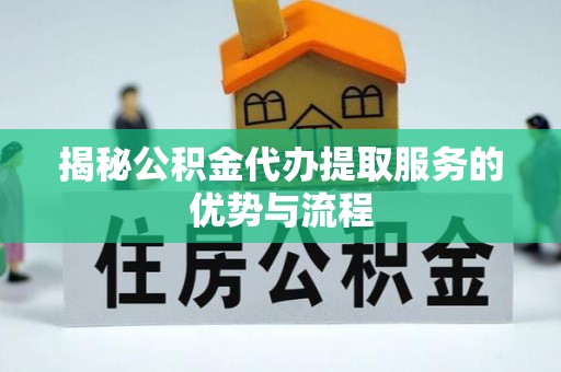 湾里揭秘公积金代办提取服务的优势与流程