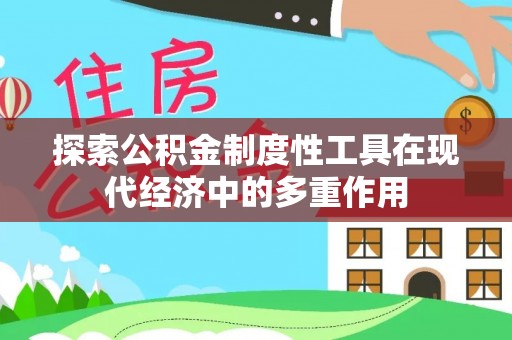 湾里探索公积金制度性工具在现代经济中的多重作用