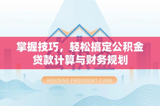 湾里掌握技巧，轻松搞定公积金贷款计算与财务规划