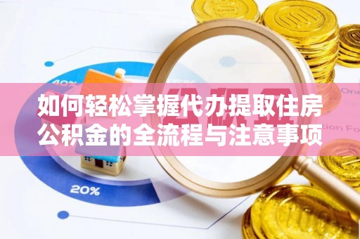 湾里如何轻松掌握代办提取住房公积金的全流程与注意事项