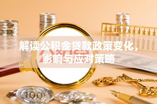 湾里解读公积金贷款政策变化，影响与应对策略