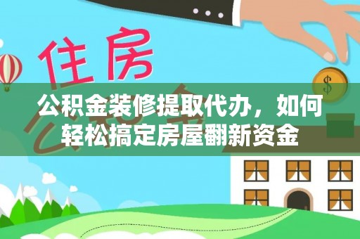 湾里公积金装修提取代办，如何轻松搞定房屋翻新资金