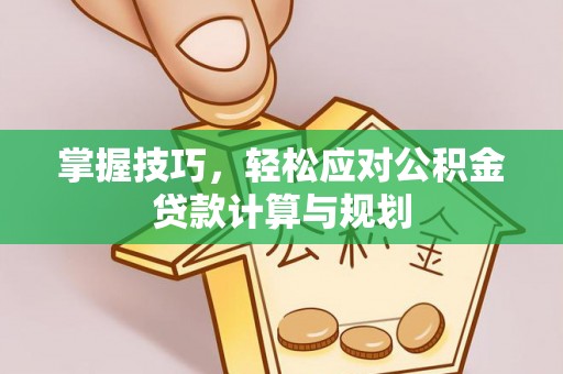 湾里掌握技巧，轻松应对公积金贷款计算与规划