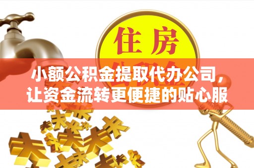 湾里小额公积金提取代办公司，让资金流转更便捷的贴心服务