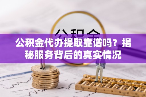 湾里公积金代办提取靠谱吗？揭秘服务背后的真实情况