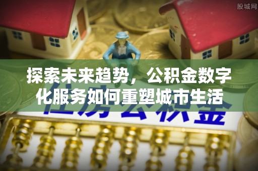 湾里探索未来趋势，公积金数字化服务如何重塑城市生活