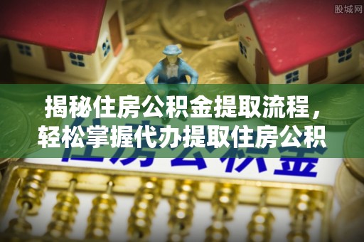 湾里揭秘住房公积金提取流程，轻松掌握代办提取住房公积金技巧
