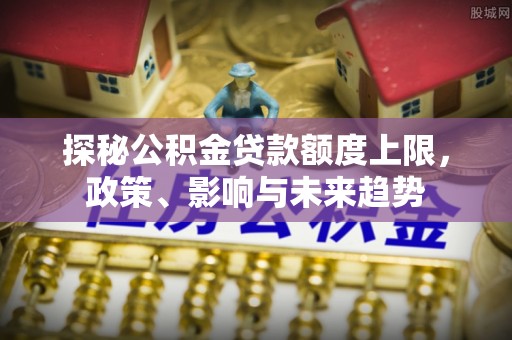 湾里探秘公积金贷款额度上限，政策、影响与未来趋势