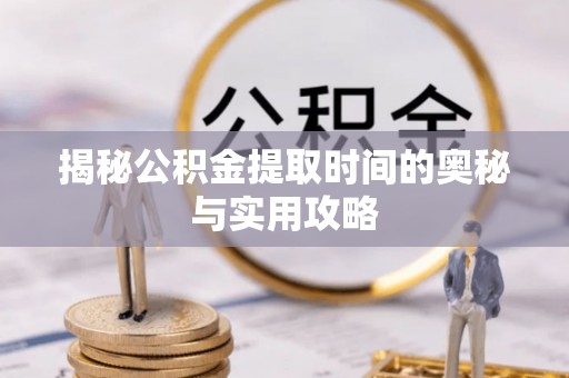 湾里揭秘公积金提取时间的奥秘与实用攻略
