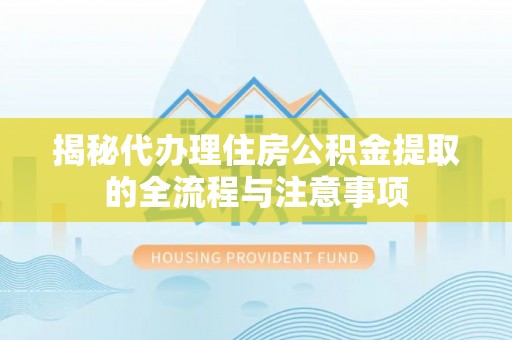 湾里揭秘代办理住房公积金提取的全流程与注意事项