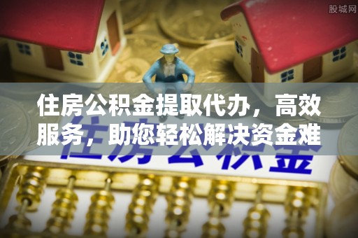 湾里住房公积金提取代办，高效服务，助您轻松解决资金难题