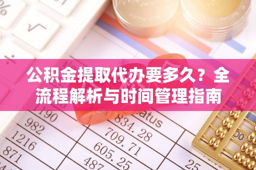 湾里公积金提取代办要多久？全流程解析与时间管理指南
