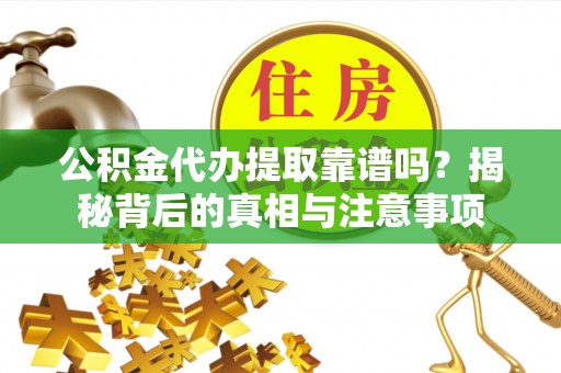 湾里公积金代办提取靠谱吗？揭秘背后的真相与注意事项
