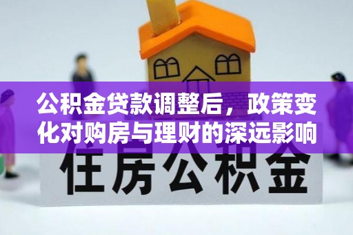 湾里公积金贷款调整后，政策变化对购房与理财的深远影响