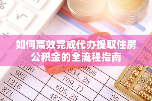 湾里如何高效完成代办提取住房公积金的全流程指南