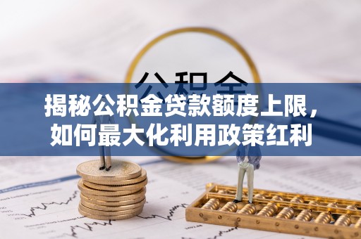 湾里揭秘公积金贷款额度上限，如何最大化利用政策红利