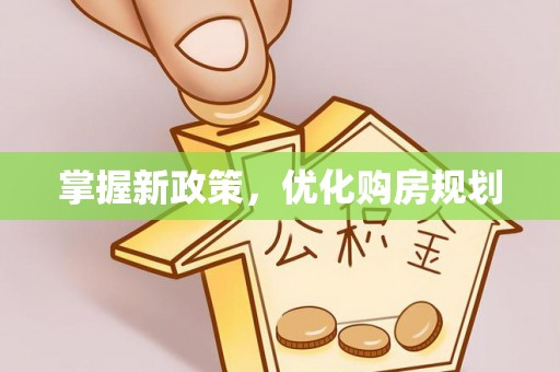 湾里掌握新政策，优化购房规划