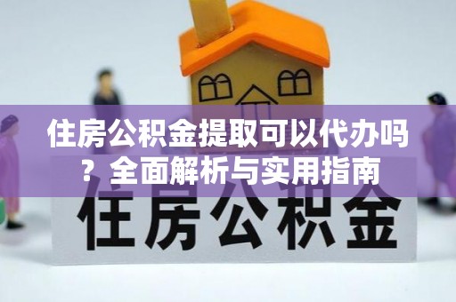 湾里住房公积金提取可以代办吗？全面解析与实用指南