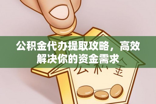 湾里公积金代办提取攻略，高效解决你的资金需求
