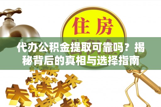 湾里代办公积金提取可靠吗？揭秘背后的真相与选择指南