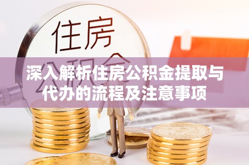 湾里深入解析住房公积金提取与代办的流程及注意事项