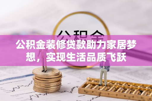 湾里公积金装修贷款助力家居梦想，实现生活品质飞跃