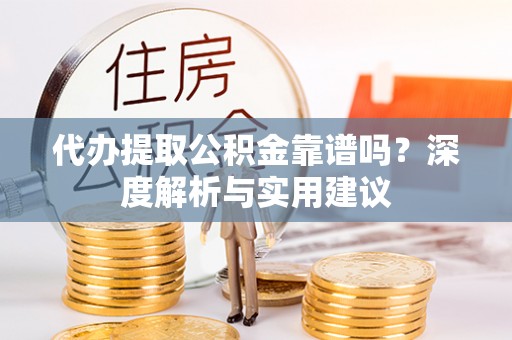 湾里代办提取公积金靠谱吗？深度解析与实用建议