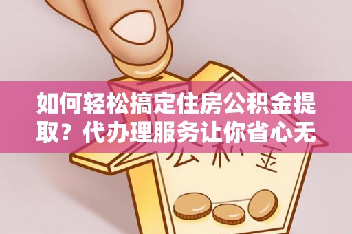 湾里如何轻松搞定住房公积金提取？代办理服务让你省心无忧
