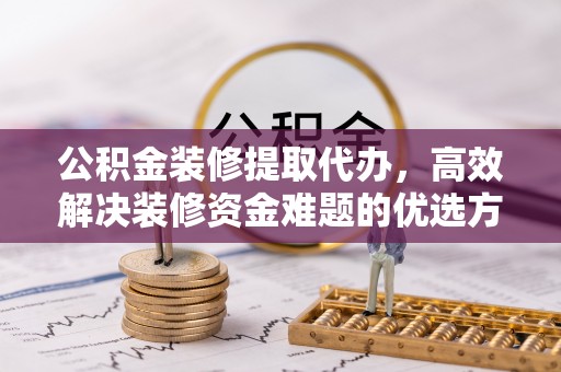 湾里公积金装修提取代办，高效解决装修资金难题的优选方案