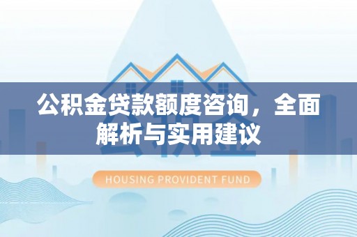 湾里公积金贷款额度咨询，全面解析与实用建议