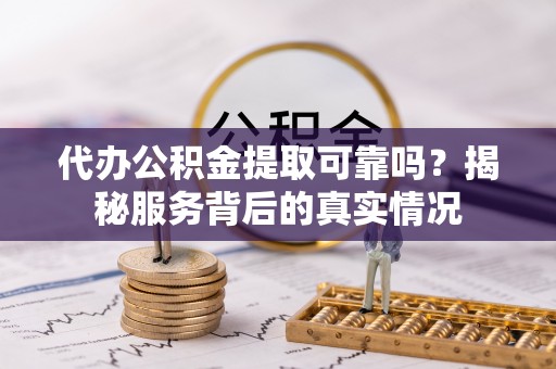 湾里代办公积金提取可靠吗？揭秘服务背后的真实情况