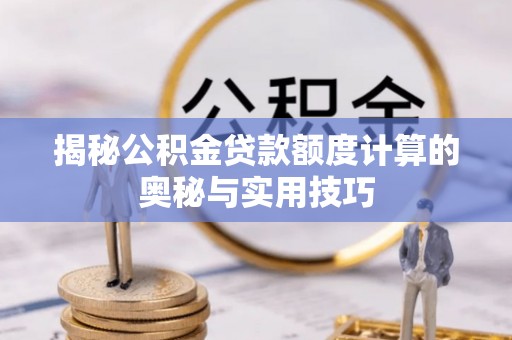 湾里揭秘公积金贷款额度计算的奥秘与实用技巧