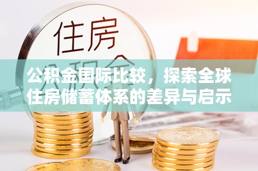 湾里公积金国际比较，探索全球住房储蓄体系的差异与启示