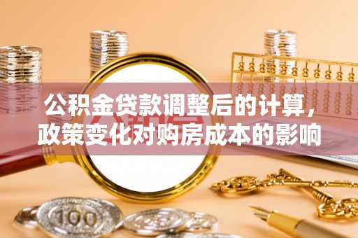 湾里公积金贷款调整后的计算，政策变化对购房成本的影响与应对策略