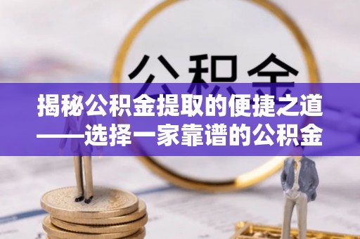 湾里揭秘公积金提取的便捷之道——选择一家靠谱的公积金提取代办公司