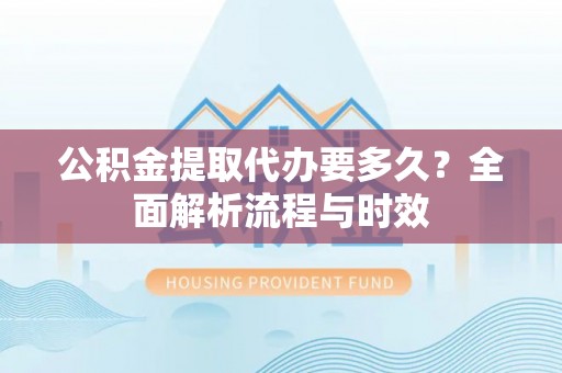 湾里公积金提取代办要多久？全面解析流程与时效