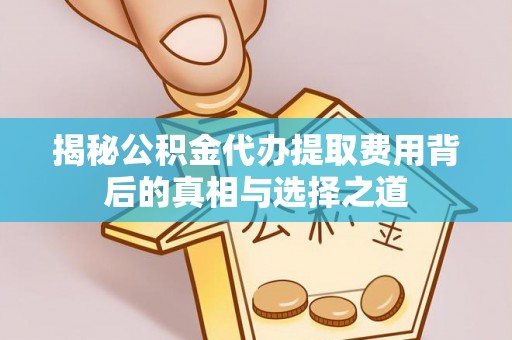 湾里揭秘公积金代办提取费用背后的真相与选择之道