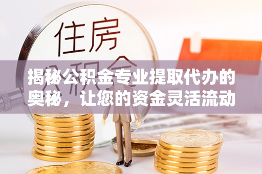 湾里揭秘公积金专业提取代办的奥秘，让您的资金灵活流动