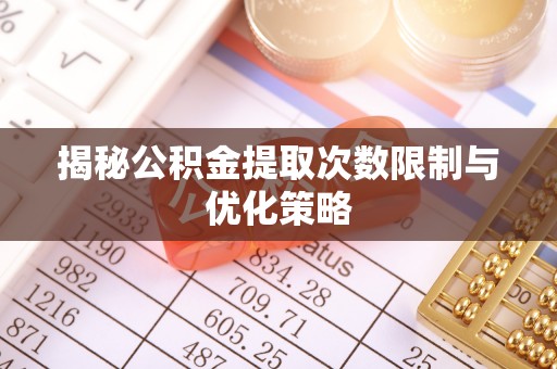湾里揭秘公积金提取次数限制与优化策略